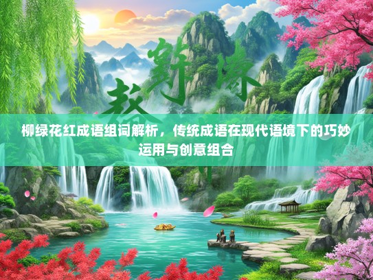 柳绿花红成语组词解析，传统成语在现代语境下的巧妙运用与创意组合