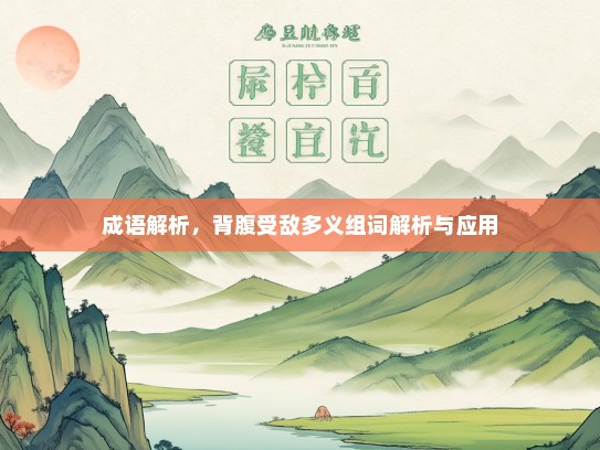 成语解析，背腹受敌多义组词解析与应用