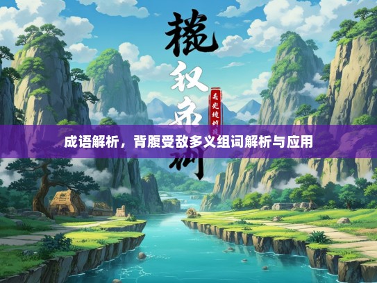 成语解析，背腹受敌多义组词解析与应用