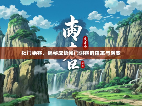 杜门绝客，揭秘成语闭门谢客的由来与演变