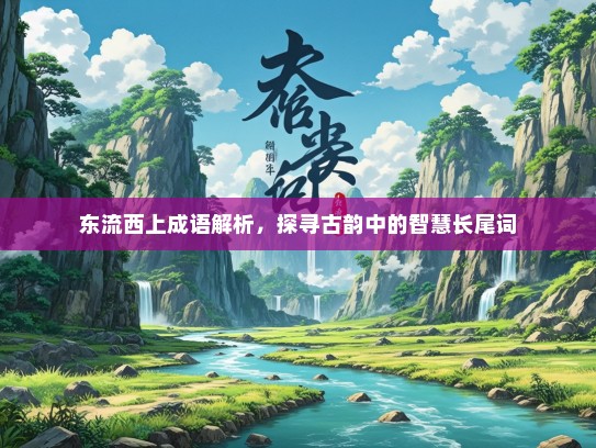 东流西上成语解析，探寻古韵中的智慧长尾词