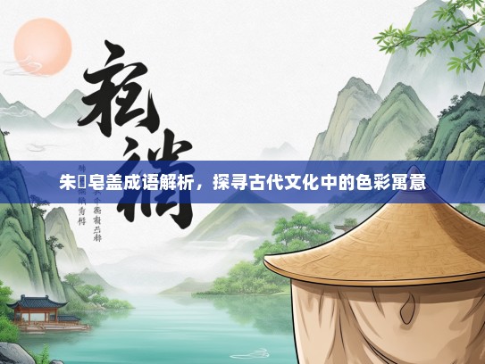 朱辬皂盖成语解析，探寻古代文化中的色彩寓意