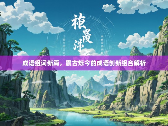 成语组词新篇，震古烁今的成语创新组合解析