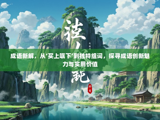 成语新解，从‘买上嘱下’到独特组词，探寻成语创新魅力与实用价值