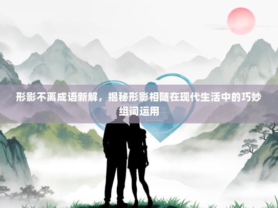 形影不离成语新解，揭秘形影相随在现代生活中的巧妙组词运用