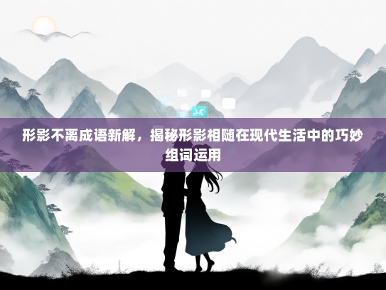 形影不离成语新解，揭秘形影相随在现代生活中的巧妙组词运用