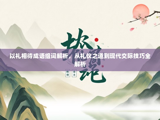 以礼相待成语组词解析，从礼仪之道到现代交际技巧全解析