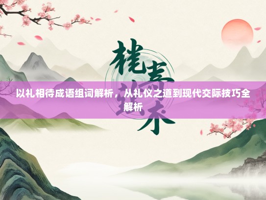 以礼相待成语组词解析，从礼仪之道到现代交际技巧全解析