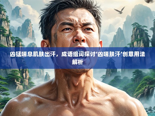 凶猛喘息肌肤出汗，成语组词探讨‘凶喘肤汗’创意用法解析