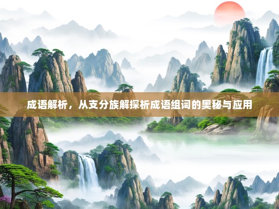 成语解析，从支分族解探析成语组词的奥秘与应用