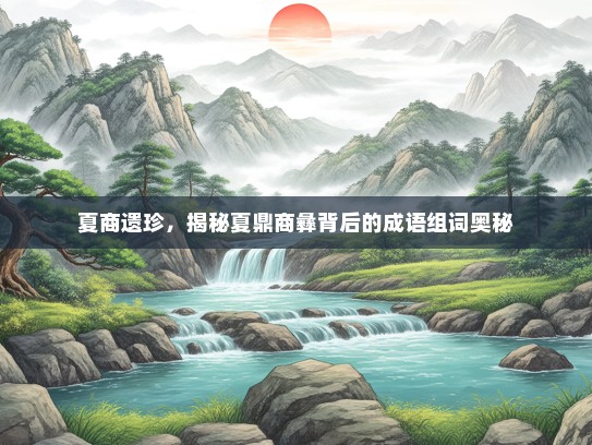 夏商遗珍，揭秘夏鼎商彝背后的成语组词奥秘