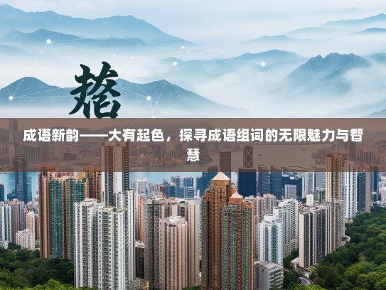 成语新韵——大有起色，探寻成语组词的无限魅力与智慧