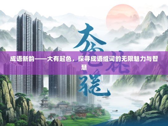 成语新韵——大有起色，探寻成语组词的无限魅力与智慧