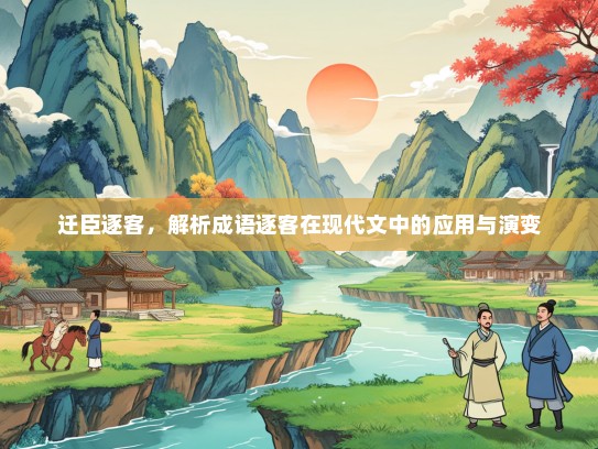 迁臣逐客，解析成语逐客在现代文中的应用与演变