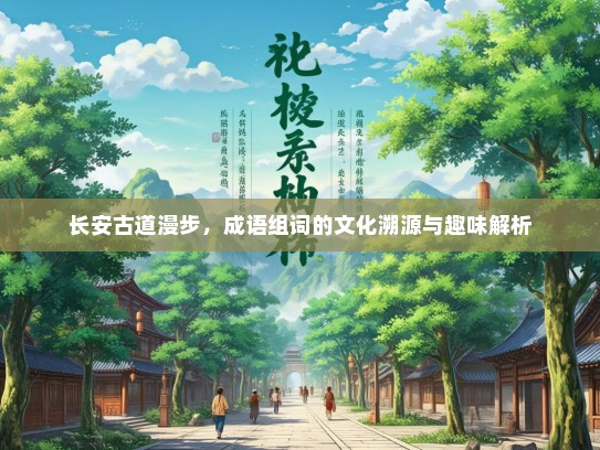 长安古道漫步，成语组词的文化溯源与趣味解析