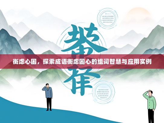 衡虑心困，探索成语衡虑困心的组词智慧与应用实例