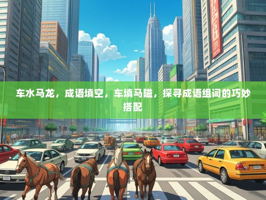 车水马龙，成语填空，车填马隘，探寻成语组词的巧妙搭配