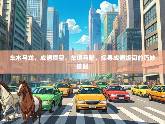 车水马龙，成语填空，车填马隘，探寻成语组词的巧妙搭配