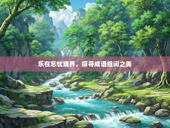 乐在忘忧境界，探寻成语组词之美