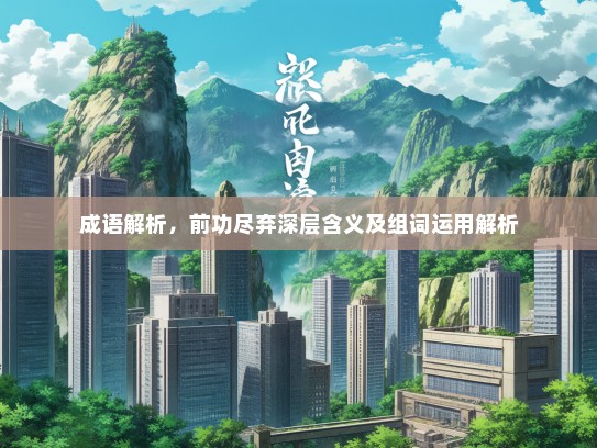 成语解析，前功尽弃深层含义及组词运用解析