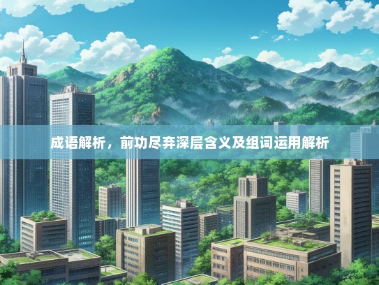 成语解析，前功尽弃深层含义及组词运用解析