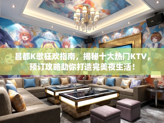 昌都K歌狂欢指南，揭秘十大热门KTV，预订攻略助你打造完美夜生活！