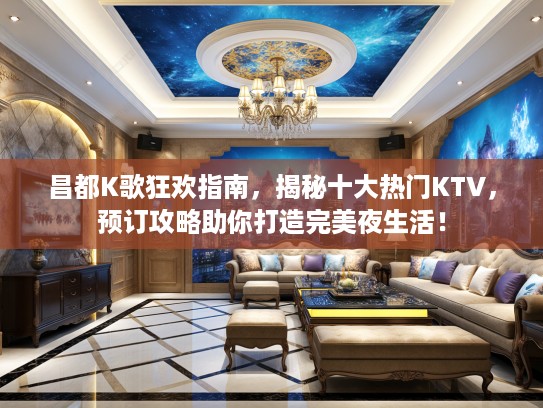 昌都K歌狂欢指南，揭秘十大热门KTV，预订攻略助你打造完美夜生活！
