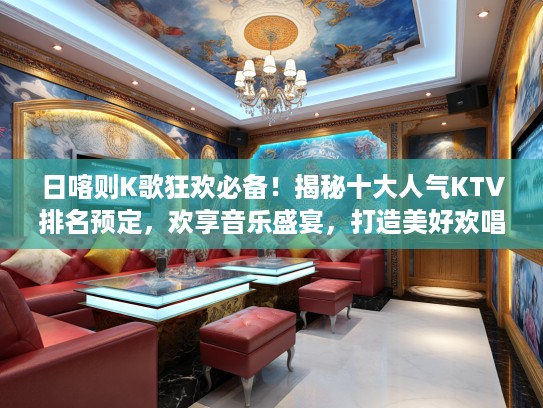 日喀则K歌狂欢必备！揭秘十大人气KTV排名预定，欢享音乐盛宴，打造美好欢唱时光