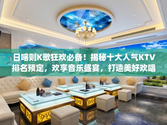 日喀则K歌狂欢必备！揭秘十大人气KTV排名预定，欢享音乐盛宴，打造美好欢唱时光