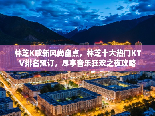 林芝K歌新风尚盘点，林芝十大热门KTV排名预订，尽享音乐狂欢之夜攻略