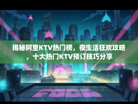 揭秘阿里KTV热门榜，夜生活狂欢攻略，十大热门KTV预订技巧分享