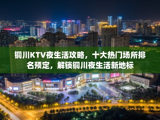 铜川KTV夜生活攻略，十大热门场所排名预定，解锁铜川夜生活新地标