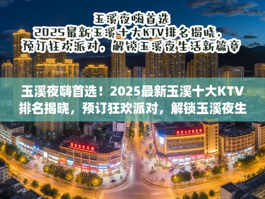 玉溪夜嗨首选！2025最新玉溪十大KTV排名揭晓，预订狂欢派对，解锁玉溪夜生活新篇章！