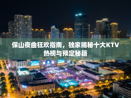 保山夜曲狂欢指南，独家揭秘十大KTV热榜与预定秘籍