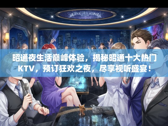 昭通夜生活巅峰体验，揭秘昭通十大热门KTV，预订狂欢之夜，尽享视听盛宴！