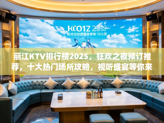丽江KTV排行榜2025，狂欢之夜预订推荐，十大热门场所攻略，视听盛宴等你来！