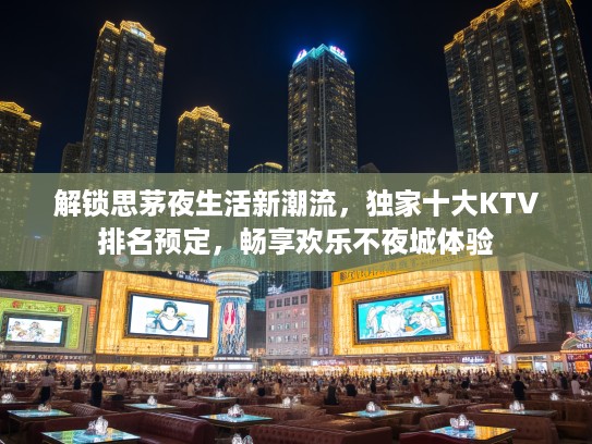 解锁思茅夜生活新潮流，独家十大KTV排名预定，畅享欢乐不夜城体验
