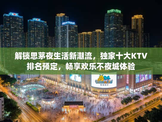解锁思茅夜生活新潮流，独家十大KTV排名预定，畅享欢乐不夜城体验