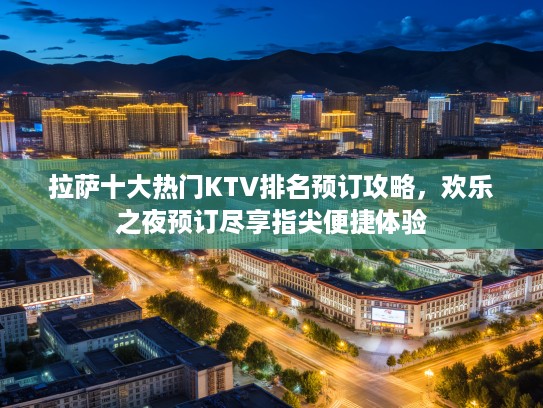 拉萨十大热门KTV排名预订攻略，欢乐之夜预订尽享指尖便捷体验