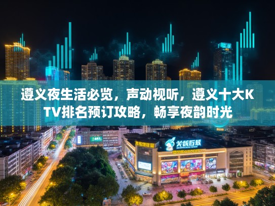 遵义夜生活必览，声动视听，遵义十大KTV排名预订攻略，畅享夜韵时光