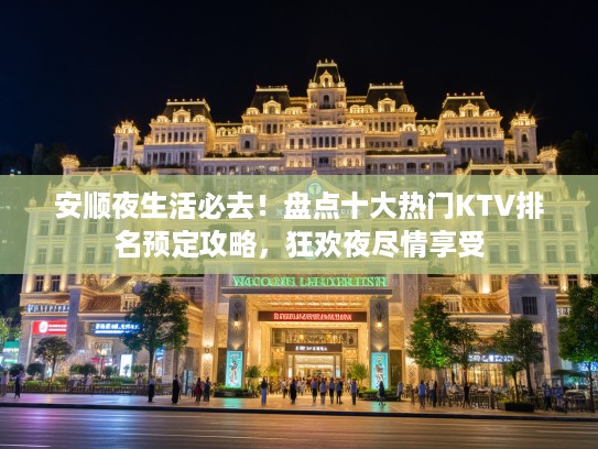 安顺夜生活必去！盘点十大热门KTV排名预定攻略，狂欢夜尽情享受