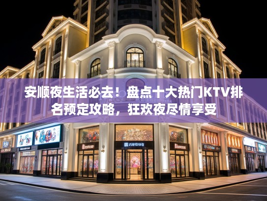 安顺夜生活必去！盘点十大热门KTV排名预定攻略，狂欢夜尽情享受