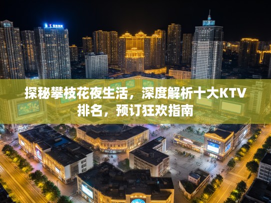 探秘攀枝花夜生活，深度解析十大KTV排名，预订狂欢指南