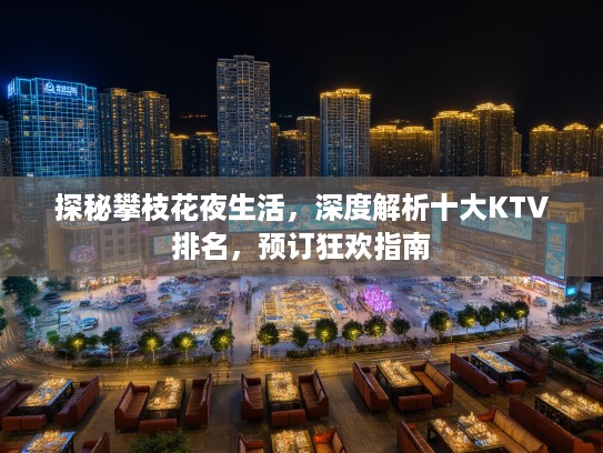 探秘攀枝花夜生活，深度解析十大KTV排名，预订狂欢指南