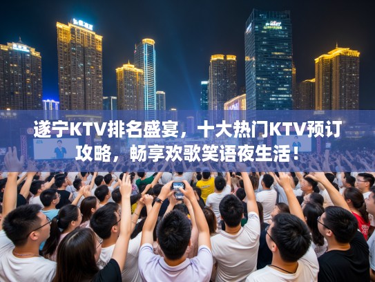遂宁KTV排名盛宴，十大热门KTV预订攻略，畅享欢歌笑语夜生活！