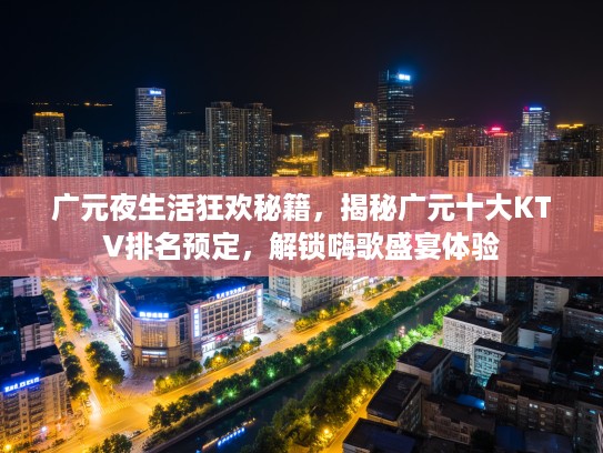 广元夜生活狂欢秘籍，揭秘广元十大KTV排名预定，解锁嗨歌盛宴体验