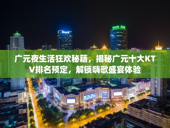 广元夜生活狂欢秘籍，揭秘广元十大KTV排名预定，解锁嗨歌盛宴体验
