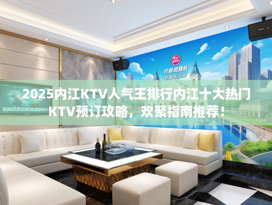 2025内江KTV人气王排行内江十大热门KTV预订攻略，欢聚指南推荐！