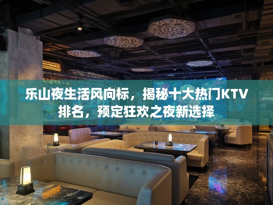 乐山夜生活风向标，揭秘十大热门KTV排名，预定狂欢之夜新选择
