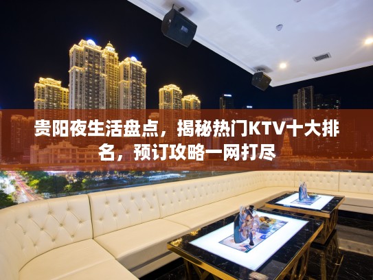 贵阳夜生活盘点，揭秘热门KTV十大排名，预订攻略一网打尽